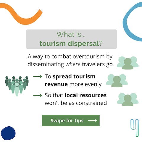 What is... tourism dispersal? A way to combat overtourism by disseminating where travelers go, to spread tourism revenue more evenly, so that local resources won't be as constrained.